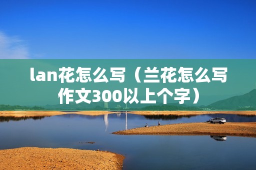 lan花怎么写（兰花怎么写作文300以上个字）