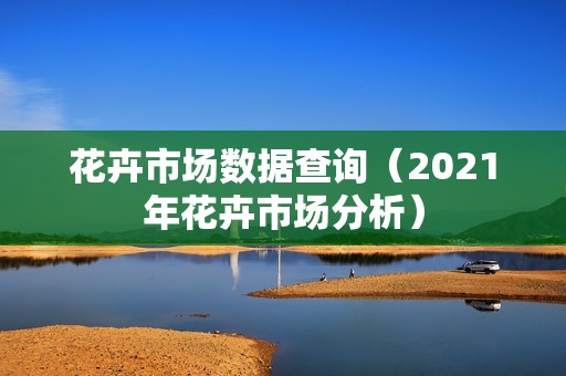 花卉市场数据查询（2021年花卉市场分析）