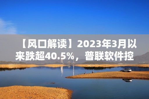 【风口解读】2023年3月以来跌超40.5%，普联软件控股股东等拟不低于1000万元增持