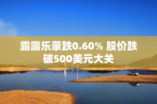 露露乐蒙跌0.60% 股价跌破500美元大关