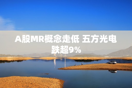 A股MR概念走低 五方光电跌超9%