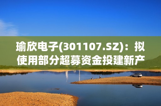 瑜欣电子(301107.SZ)：拟使用部分超募资金投建新产品试制中心项目