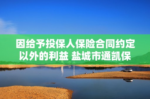 因给予投保人保险合同约定以外的利益 盐城市通凯保险代理被罚22万元