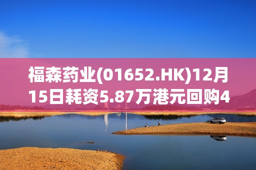 福森药业(01652.HK)12月15日耗资5.87万港元回购4.5万股