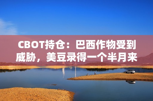 CBOT持仓：巴西作物受到威胁，美豆录得一个半月来首次周涨幅