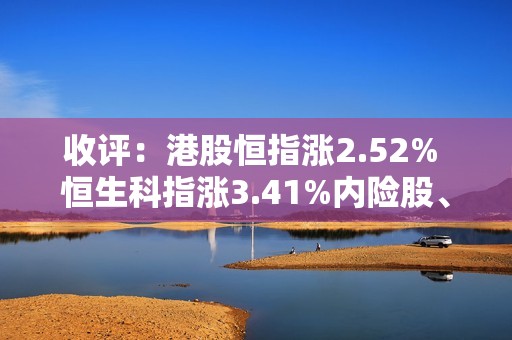 收评：港股恒指涨2.52% 恒生科指涨3.41%内险股、汽车股强劲