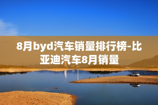 8月byd汽车销量排行榜-比亚迪汽车8月销量