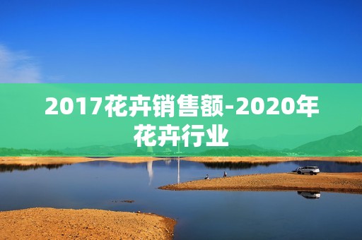 2017花卉销售额-2020年花卉行业