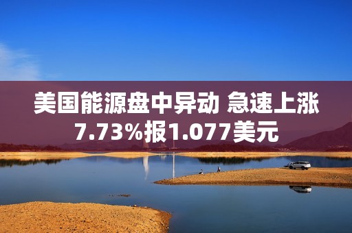 美国能源盘中异动 急速上涨7.73%报1.077美元