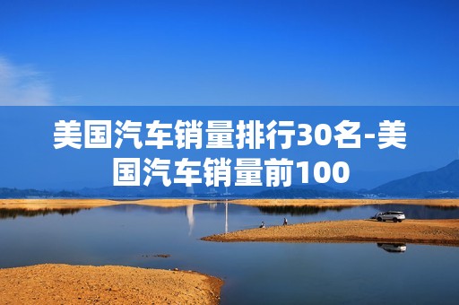 美国汽车销量排行30名-美国汽车销量前100