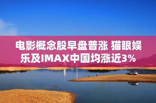 电影概念股早盘普涨 猫眼娱乐及IMAX中国均涨近3%