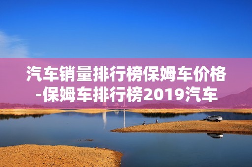 汽车销量排行榜保姆车价格-保姆车排行榜2019汽车