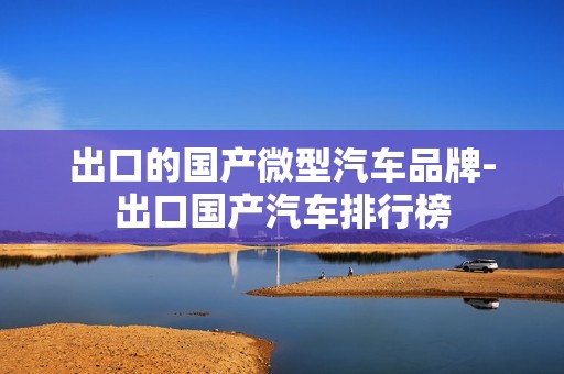 出口的国产微型汽车品牌-出口国产汽车排行榜