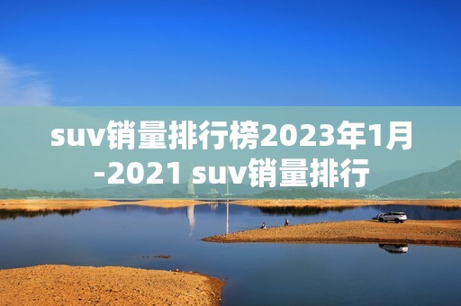 suv销量排行榜2023年1月-2021 suv销量排行