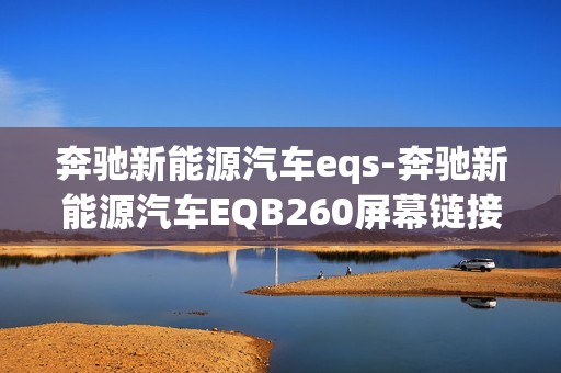 奔驰新能源汽车eqs-奔驰新能源汽车EQB260屏幕链接手机导航