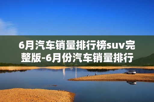 6月汽车销量排行榜suv完整版-6月份汽车销量排行