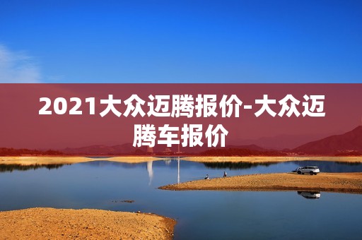 2021大众迈腾报价-大众迈腾车报价