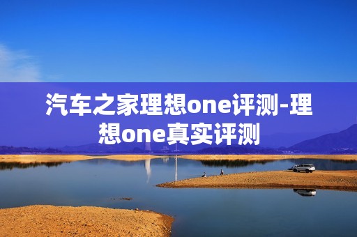 汽车之家理想one评测-理想one真实评测