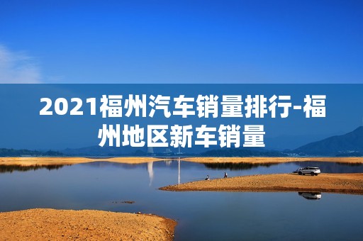 2021福州汽车销量排行-福州地区新车销量