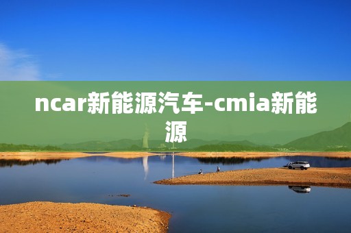 ncar新能源汽车-cmia新能源