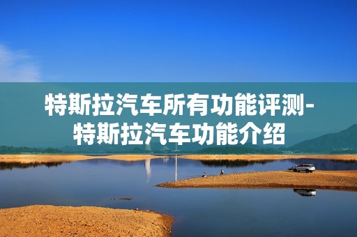 特斯拉汽车所有功能评测-特斯拉汽车功能介绍