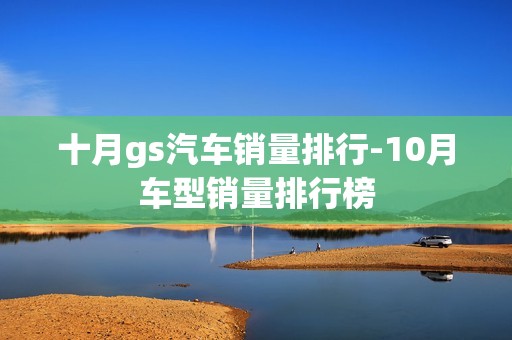 十月gs汽车销量排行-10月车型销量排行榜