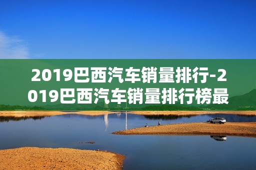 2019巴西汽车销量排行-2019巴西汽车销量排行榜最新