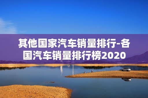 其他国家汽车销量排行-各国汽车销量排行榜2020