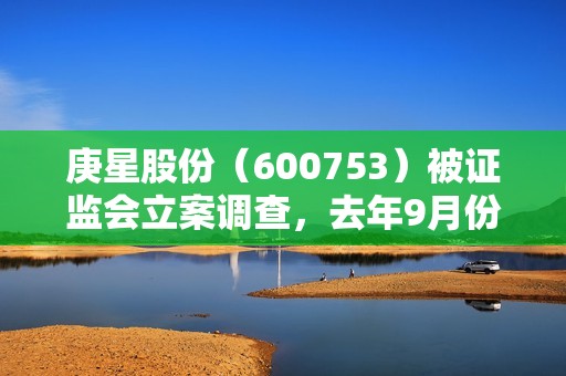 庚星股份（600753）被证监会立案调查，去年9月份接连收两份警示函