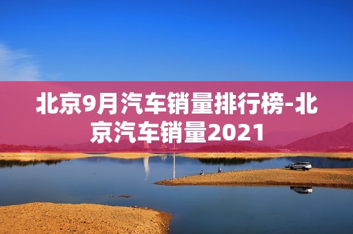 北京9月汽车销量排行榜-北京汽车销量2021