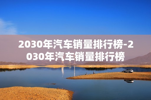 2030年汽车销量排行榜-2030年汽车销量排行榜