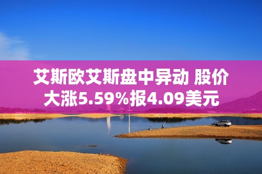 艾斯欧艾斯盘中异动 股价大涨5.59%报4.09美元