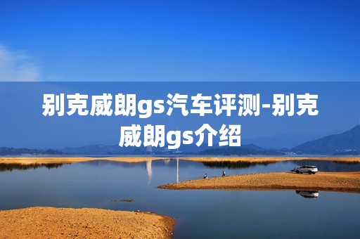 别克威朗gs汽车评测-别克威朗gs介绍