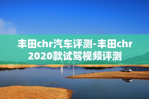 丰田chr汽车评测-丰田chr2020款试驾视频评测