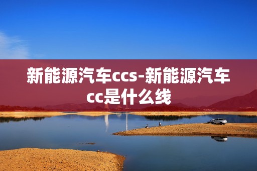 新能源汽车ccs-新能源汽车cc是什么线