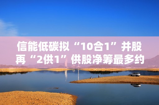 信能低碳拟“10合1”并股再“2供1”供股净筹最多约1740万港元