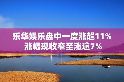 乐华娱乐盘中一度涨超11% 涨幅现收窄至涨逾7%