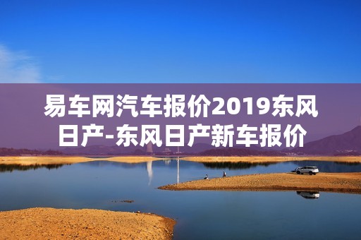 易车网汽车报价2019东风日产-东风日产新车报价