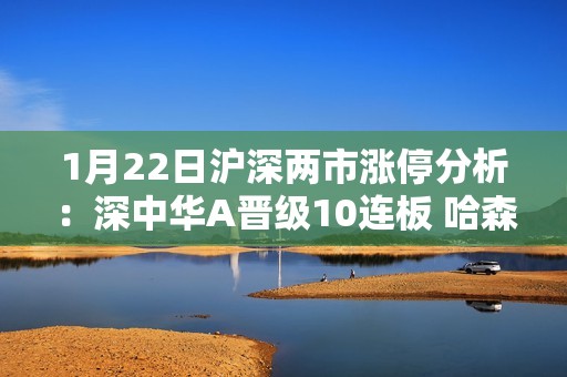 1月22日沪深两市涨停分析：深中华A晋级10连板 哈森股份5连板