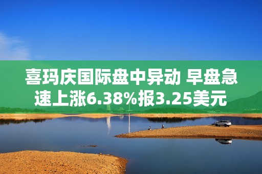 喜玛庆国际盘中异动 早盘急速上涨6.38%报3.25美元