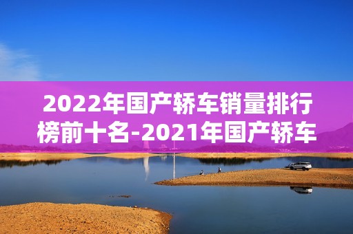 2022年国产轿车销量排行榜前十名-2021年国产轿车销量排行榜前十名