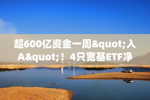 超600亿资金一周"入A"！4只宽基ETF净流入均破百亿，什么信号？