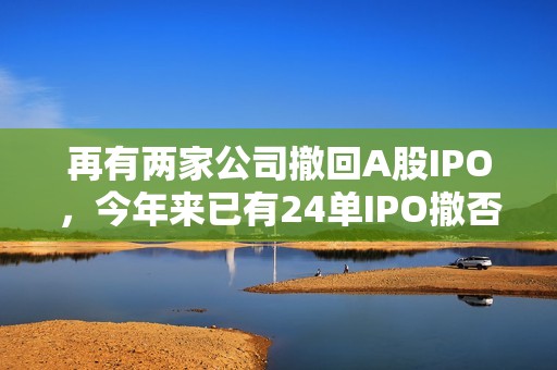 再有两家公司撤回A股IPO，今年来已有24单IPO撤否