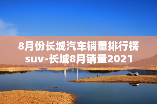 8月份长城汽车销量排行榜suv-长城8月销量2021