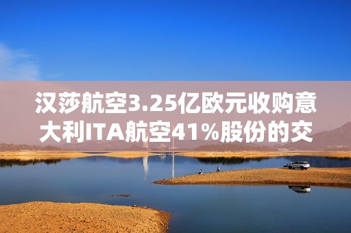 汉莎航空3.25亿欧元收购意大利ITA航空41%股份的交易面临欧盟深入调查