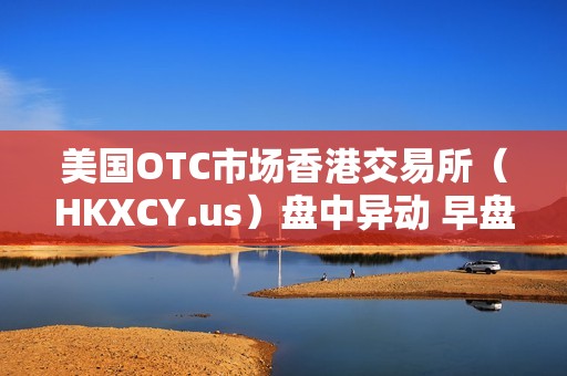 美国OTC市场香港交易所（HKXCY.us）盘中异动 早盘快速拉升5.12%报30.17美元