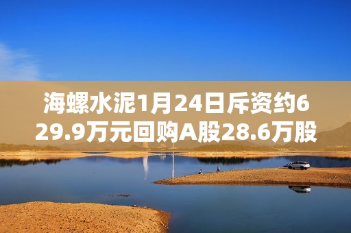 海螺水泥1月24日斥资约629.9万元回购A股28.6万股