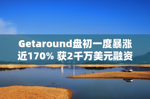 Getaround盘初一度暴涨近170% 获2千万美元融资