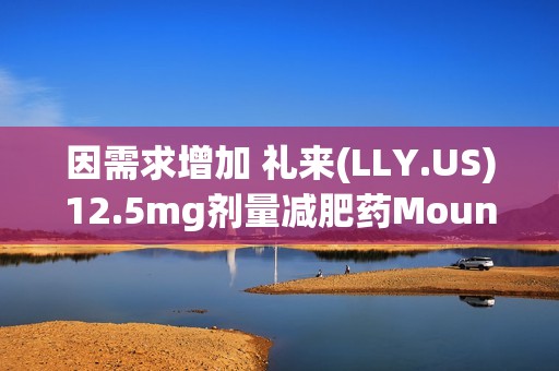 因需求增加 礼来(LLY.US)12.5mg剂量减肥药Mounjaro将在2月前限量供应