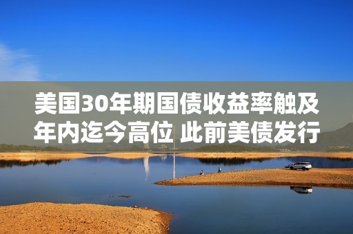 美国30年期国债收益率触及年内迄今高位 此前美债发行结果不佳